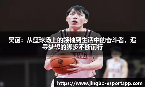 吴前：从篮球场上的领袖到生活中的奋斗者，追寻梦想的脚步不断前行